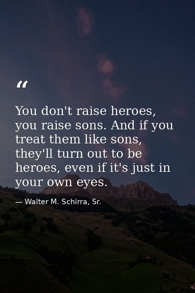 You don't raise heroes, you raise sons. And if you treat them like sons, they'll turn out to be heroes, even if it's jus — Walter M. Schirra, Sr.
