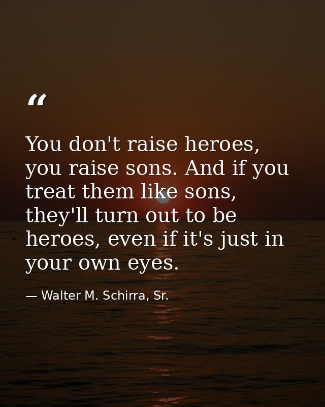 You don't raise heroes, you raise sons. And if you treat them like sons, they'll turn out to be heroes, even if it's jus — Walter M. Schirra, Sr.