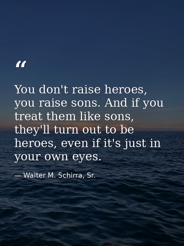 You don't raise heroes, you raise sons. And if you treat them like sons, they'll turn out to be heroes, even if it's jus — Walter M. Schirra, Sr.