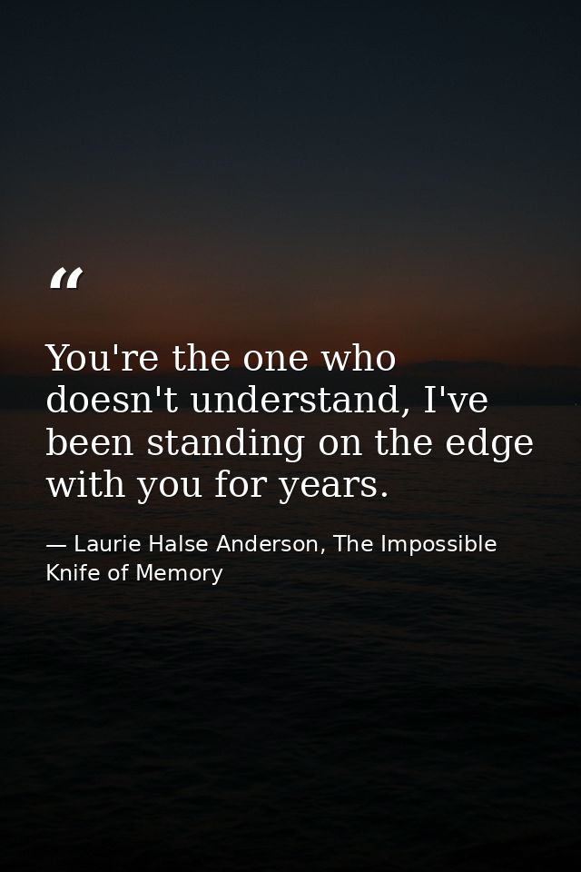You're the one who doesn't understand, I've been standing on the edge with you for years. — Laurie Halse Anderson, The Impossible Knife of Memory