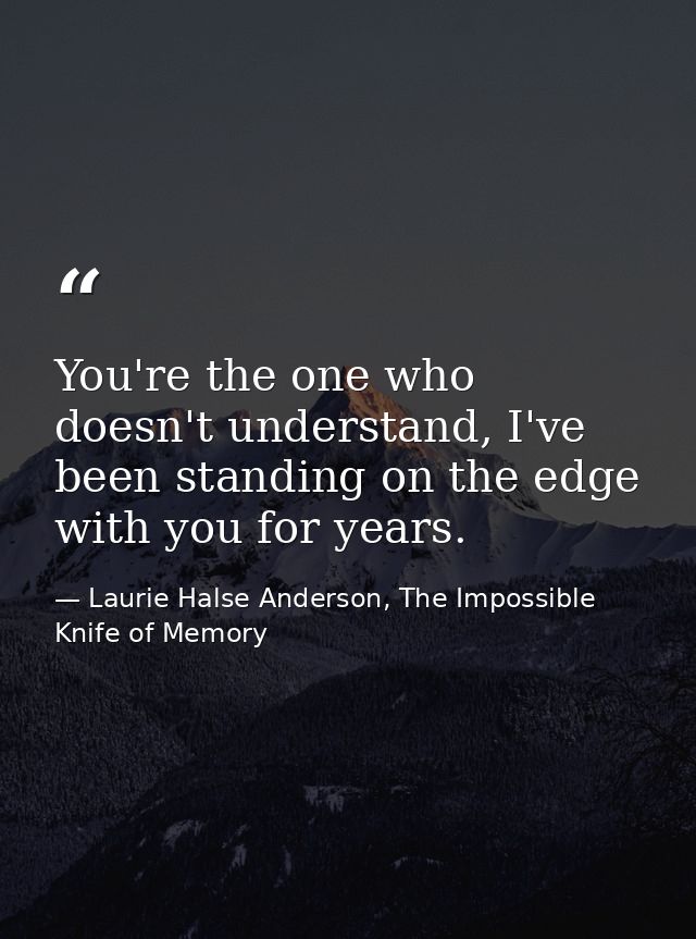 You're the one who doesn't understand, I've been standing on the edge with you for years. — Laurie Halse Anderson, The Impossible Knife of Memory