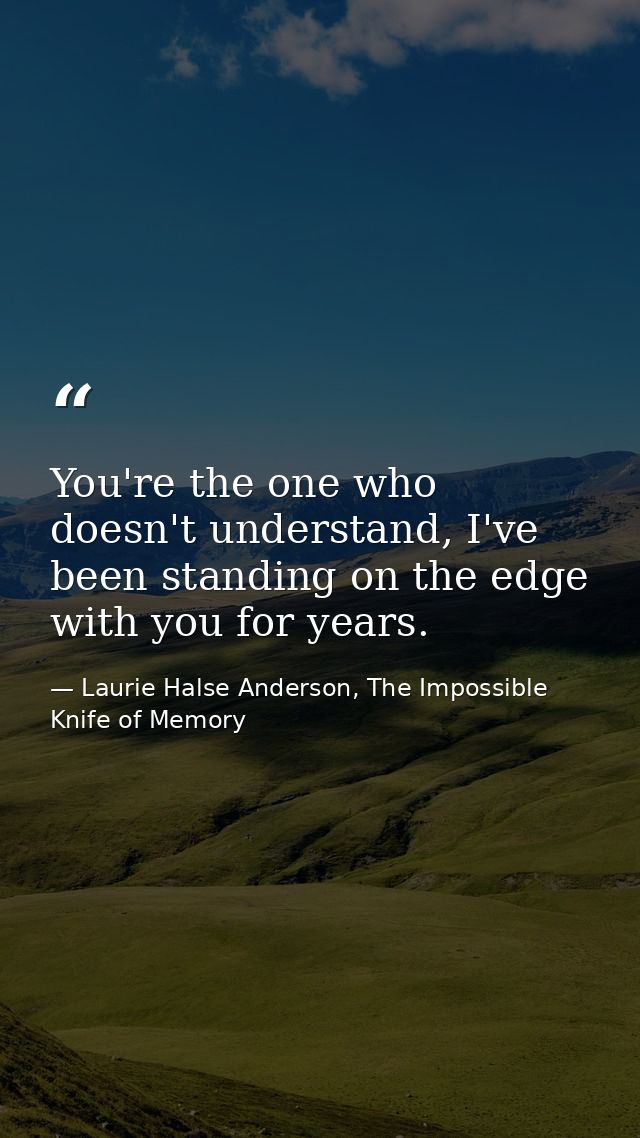 You're the one who doesn't understand, I've been standing on the edge with you for years. — Laurie Halse Anderson, The Impossible Knife of Memory