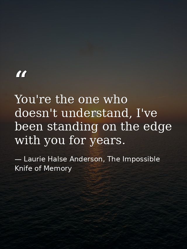 You're the one who doesn't understand, I've been standing on the edge with you for years. — Laurie Halse Anderson, The Impossible Knife of Memory