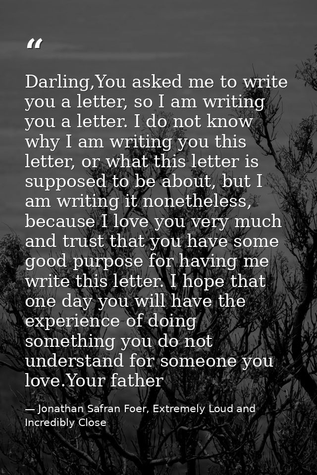Darling,You asked me to write you a letter, so I am writing you a letter. I do not know why I am writing you this letter — Jonathan Safran Foer, Extremely Loud and Incredibly Close