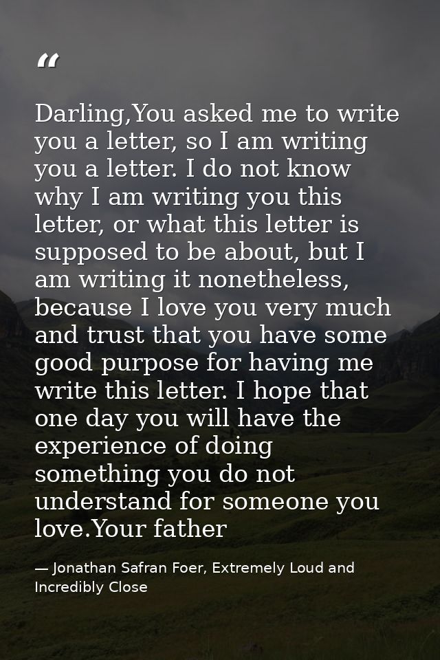 Darling,You asked me to write you a letter, so I am writing you a letter. I do not know why I am writing you this letter — Jonathan Safran Foer, Extremely Loud and Incredibly Close