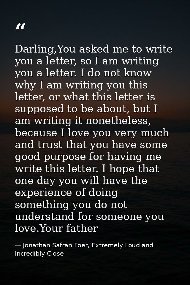 Darling,You asked me to write you a letter, so I am writing you a letter. I do not know why I am writing you this letter — Jonathan Safran Foer, Extremely Loud and Incredibly Close