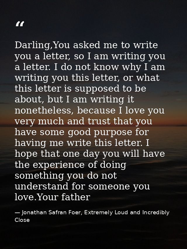 Darling,You asked me to write you a letter, so I am writing you a letter. I do not know why I am writing you this letter — Jonathan Safran Foer, Extremely Loud and Incredibly Close