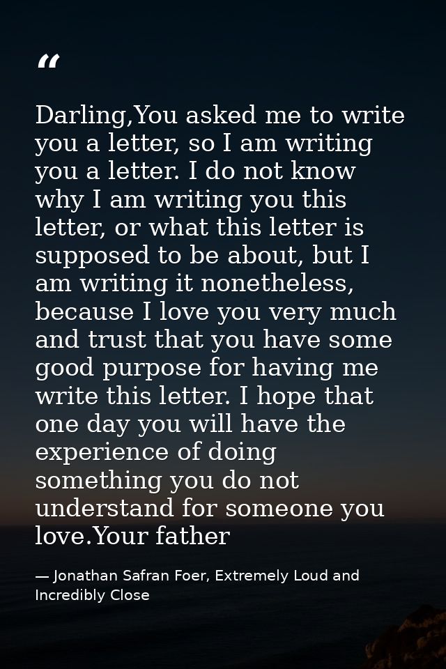Darling,You asked me to write you a letter, so I am writing you a letter. I do not know why I am writing you this letter — Jonathan Safran Foer, Extremely Loud and Incredibly Close