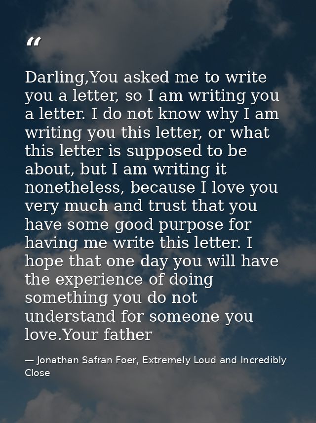 Darling,You asked me to write you a letter, so I am writing you a letter. I do not know why I am writing you this letter — Jonathan Safran Foer, Extremely Loud and Incredibly Close