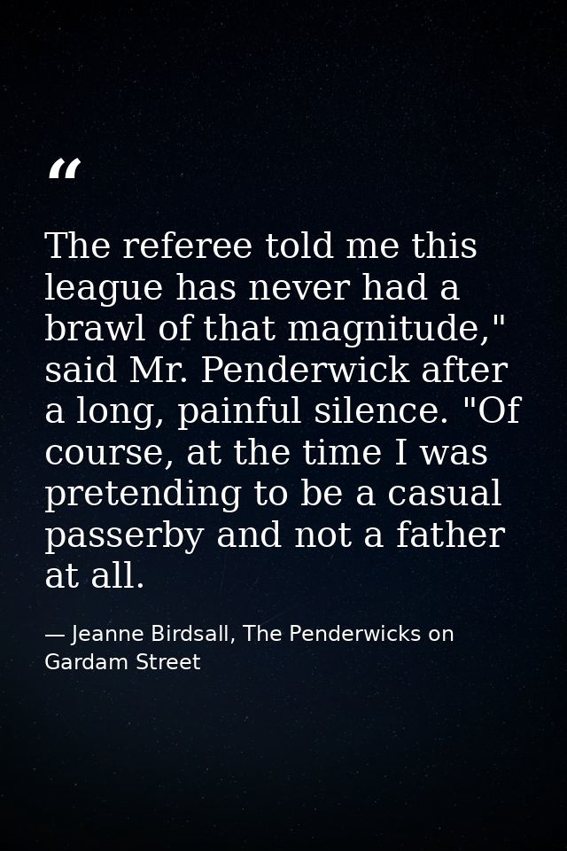 The referee told me this league has never had a brawl of that magnitude," said Mr. Penderwick after a long, painful sile — Jeanne Birdsall, The Penderwicks on Gardam Street