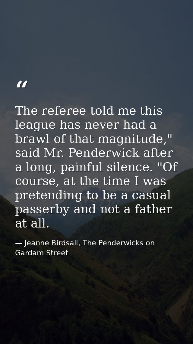 The referee told me this league has never had a brawl of that magnitude," said Mr. Penderwick after a long, painful sile — Jeanne Birdsall, The Penderwicks on Gardam Street