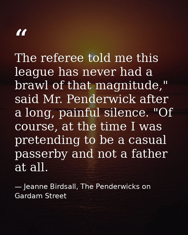 The referee told me this league has never had a brawl of that magnitude," said Mr. Penderwick after a long, painful sile — Jeanne Birdsall, The Penderwicks on Gardam Street