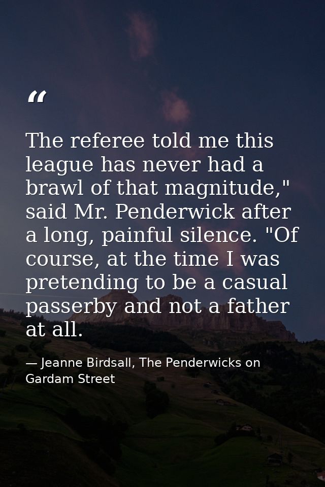 The referee told me this league has never had a brawl of that magnitude," said Mr. Penderwick after a long, painful sile — Jeanne Birdsall, The Penderwicks on Gardam Street