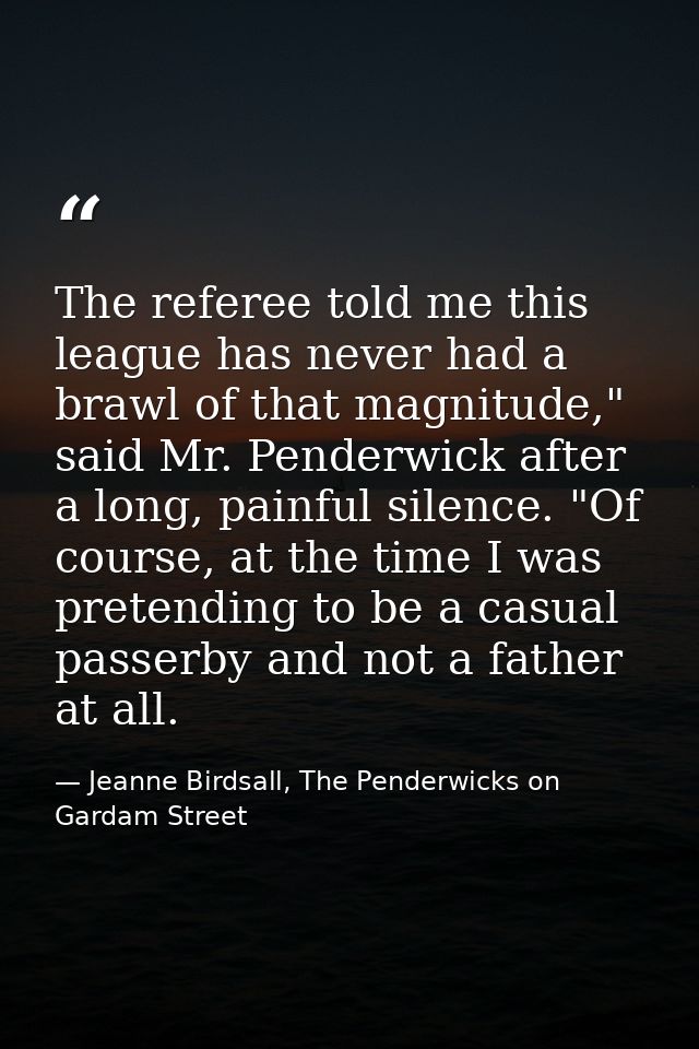 The referee told me this league has never had a brawl of that magnitude," said Mr. Penderwick after a long, painful sile — Jeanne Birdsall, The Penderwicks on Gardam Street