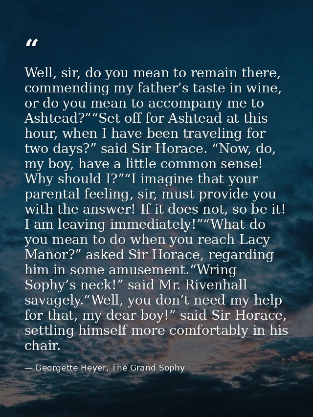 Well, sir, do you mean to remain there, commending my father’s taste in wine, or do you mean to accompany me to Ashtead? — Georgette Heyer, The Grand Sophy