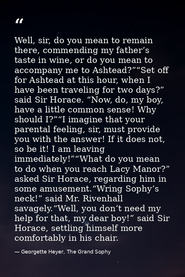 Well, sir, do you mean to remain there, commending my father’s taste in wine, or do you mean to accompany me to Ashtead? — Georgette Heyer, The Grand Sophy
