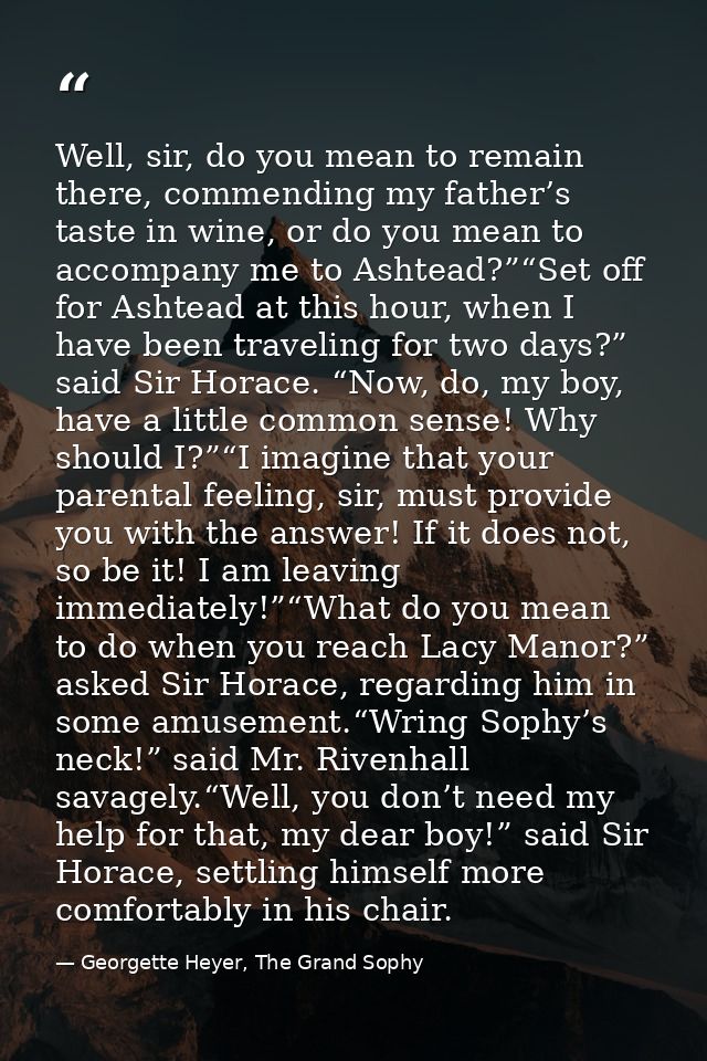 Well, sir, do you mean to remain there, commending my father’s taste in wine, or do you mean to accompany me to Ashtead? — Georgette Heyer, The Grand Sophy