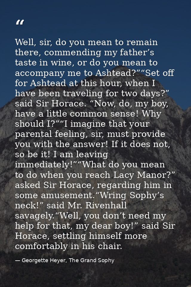 Well, sir, do you mean to remain there, commending my father’s taste in wine, or do you mean to accompany me to Ashtead? — Georgette Heyer, The Grand Sophy