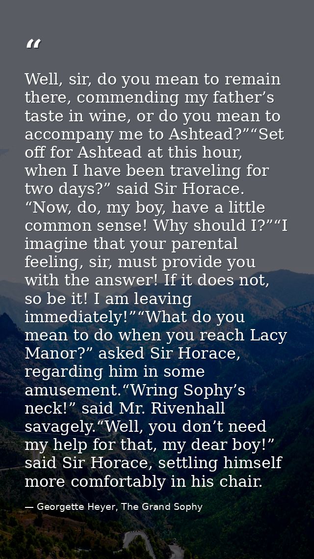 Well, sir, do you mean to remain there, commending my father’s taste in wine, or do you mean to accompany me to Ashtead? — Georgette Heyer, The Grand Sophy