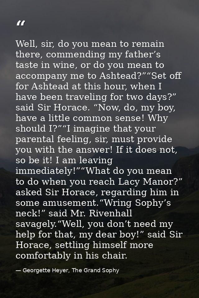 Well, sir, do you mean to remain there, commending my father’s taste in wine, or do you mean to accompany me to Ashtead? — Georgette Heyer, The Grand Sophy