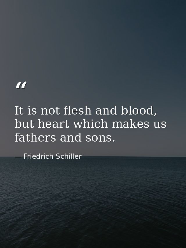 It is not flesh and blood, but heart which makes us fathers and sons. — Friedrich Schiller