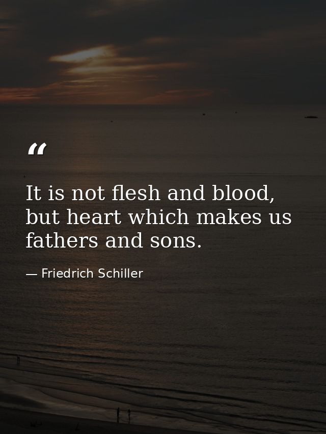 It is not flesh and blood, but heart which makes us fathers and sons. — Friedrich Schiller