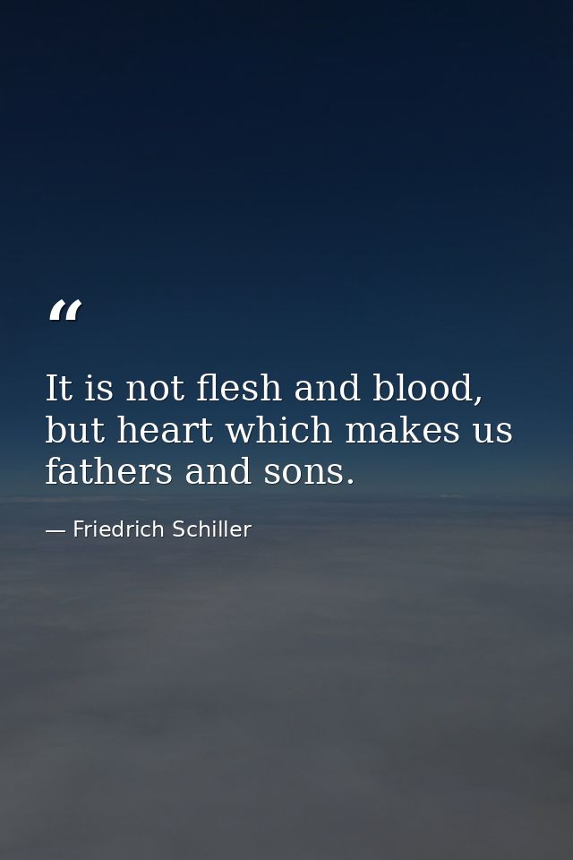 It is not flesh and blood, but heart which makes us fathers and sons. — Friedrich Schiller