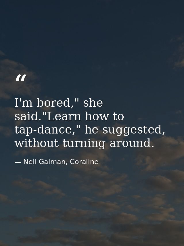 I'm bored," she said."Learn how to tap-dance," he suggested, without turning around. — Neil Gaiman, Coraline