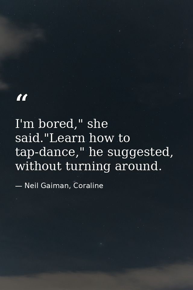 I'm bored," she said."Learn how to tap-dance," he suggested, without turning around. — Neil Gaiman, Coraline