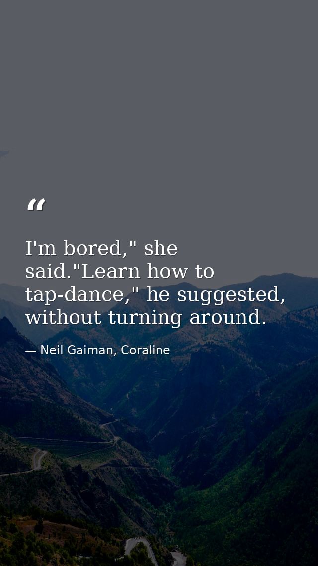I'm bored," she said."Learn how to tap-dance," he suggested, without turning around. — Neil Gaiman, Coraline