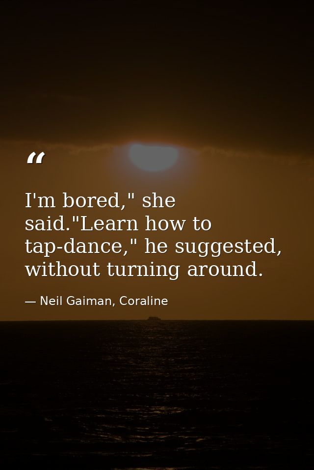 I'm bored," she said."Learn how to tap-dance," he suggested, without turning around. — Neil Gaiman, Coraline