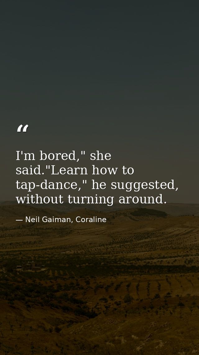 I'm bored," she said."Learn how to tap-dance," he suggested, without turning around. — Neil Gaiman, Coraline