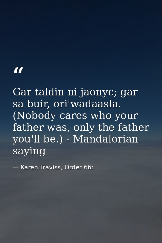 Gar taldin ni jaonyc; gar sa buir, ori'wadaasla. (Nobody cares who your father was, only the father you'll be.) - Mandal — Karen Traviss, Order 66: