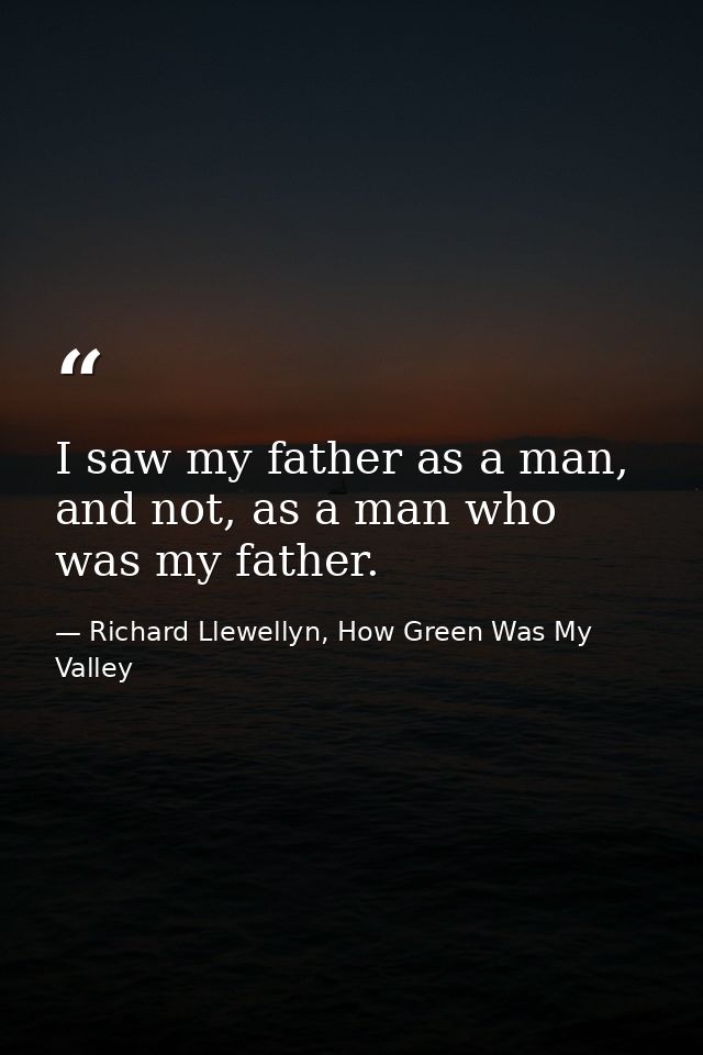 I saw my father as a man, and not, as a man who was my father. — Richard Llewellyn, How Green Was My Valley