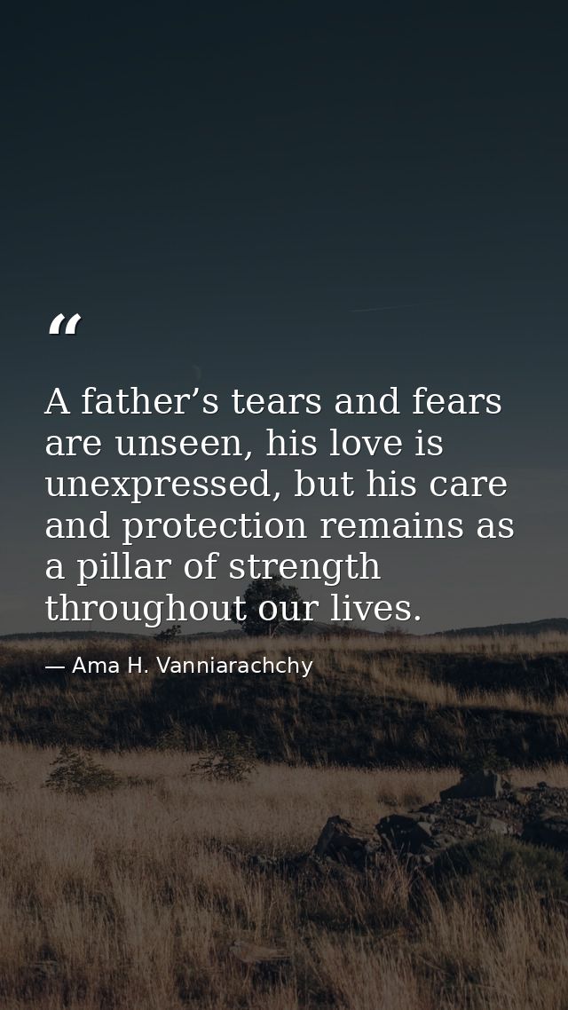 A father’s tears and fears are unseen, his love is unexpressed, but his care and protection remains as a pillar of stren — Ama H. Vanniarachchy