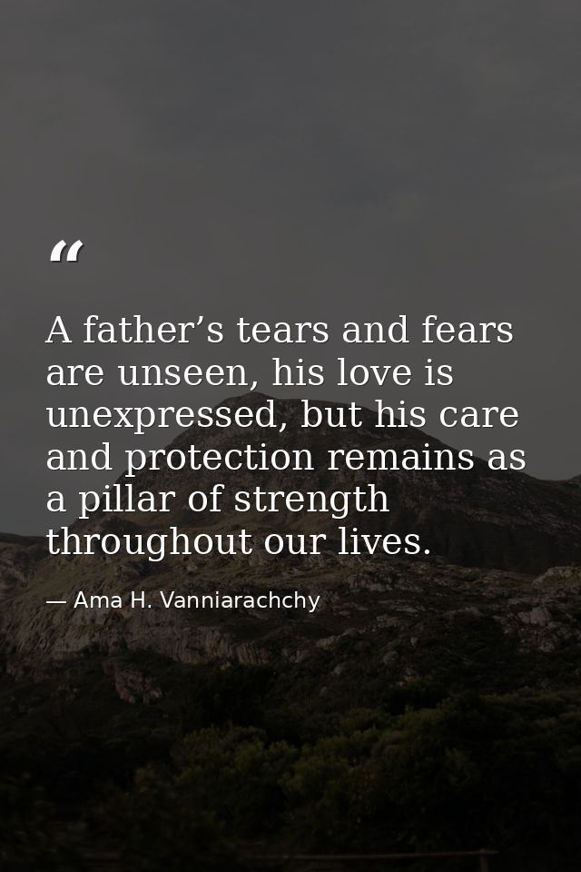 A father’s tears and fears are unseen, his love is unexpressed, but his care and protection remains as a pillar of stren — Ama H. Vanniarachchy