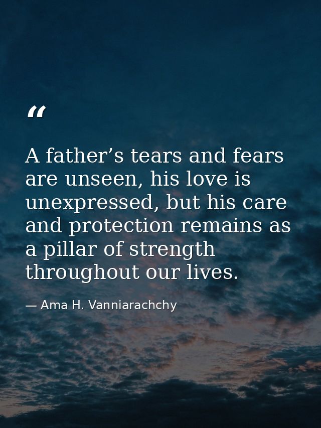 A father’s tears and fears are unseen, his love is unexpressed, but his care and protection remains as a pillar of stren — Ama H. Vanniarachchy