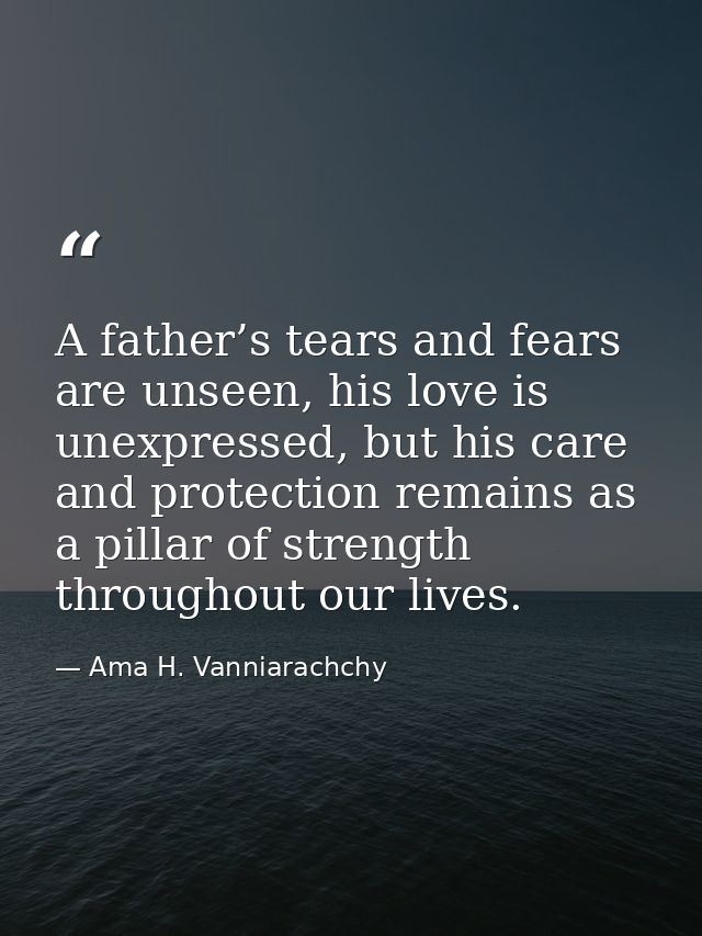 A father’s tears and fears are unseen, his love is unexpressed, but his care and protection remains as a pillar of stren — Ama H. Vanniarachchy