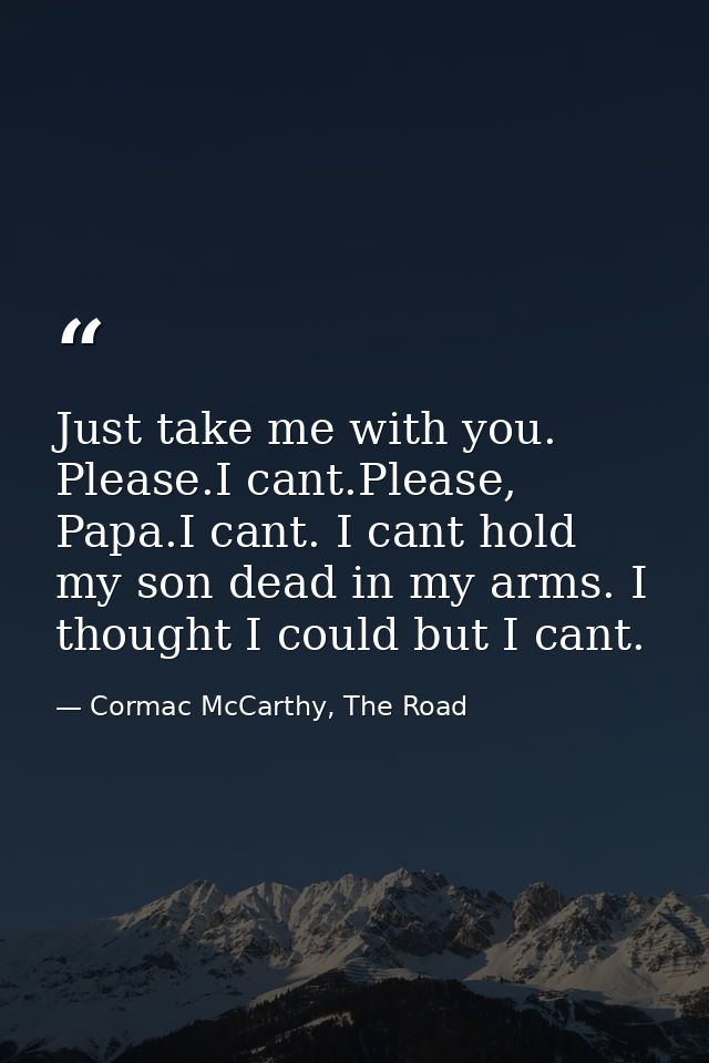Just take me with you. Please.I cant.Please, Papa.I cant. I cant hold my son dead in my arms. I thought I could but I ca — Cormac McCarthy, The Road