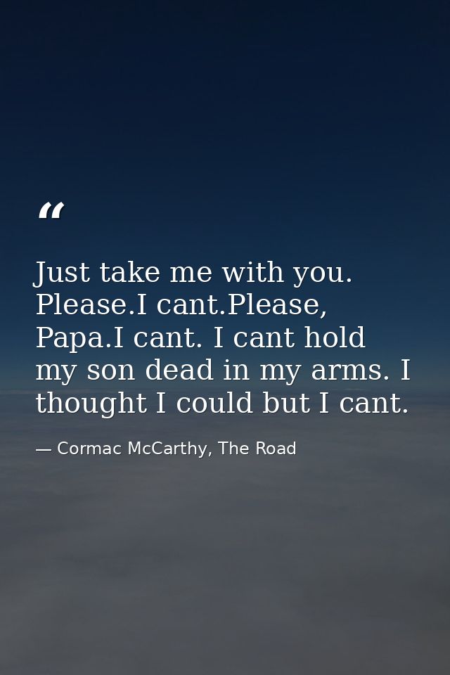Just take me with you. Please.I cant.Please, Papa.I cant. I cant hold my son dead in my arms. I thought I could but I ca — Cormac McCarthy, The Road