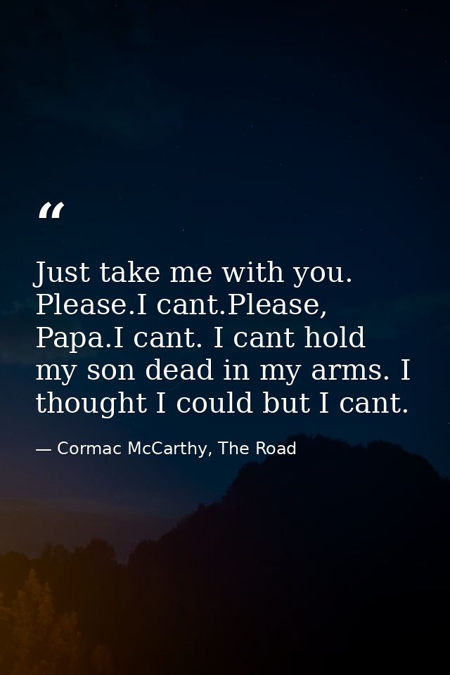 Just take me with you. Please.I cant.Please, Papa.I cant. I cant hold my son dead in my arms. I thought I could but I ca — Cormac McCarthy, The Road