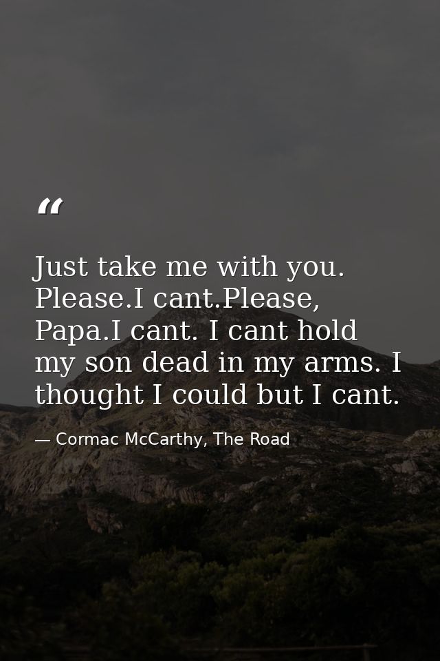 Just take me with you. Please.I cant.Please, Papa.I cant. I cant hold my son dead in my arms. I thought I could but I ca — Cormac McCarthy, The Road