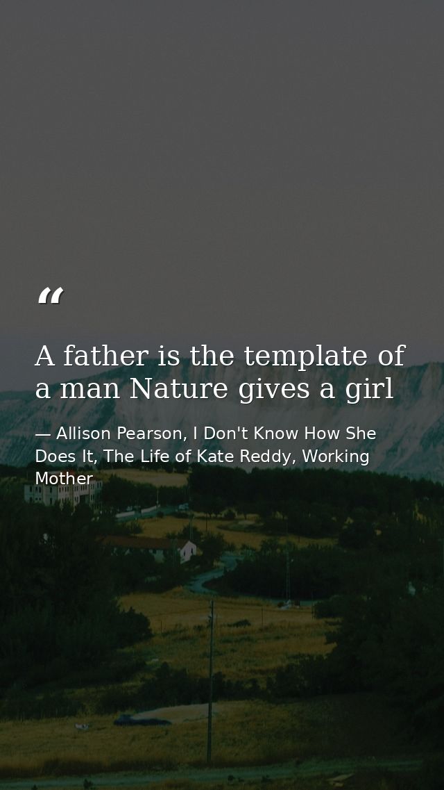 A father is the template of a man Nature gives a girl — Allison Pearson, I Don't Know How She Does It, The Life of Kate Reddy, Working Mother