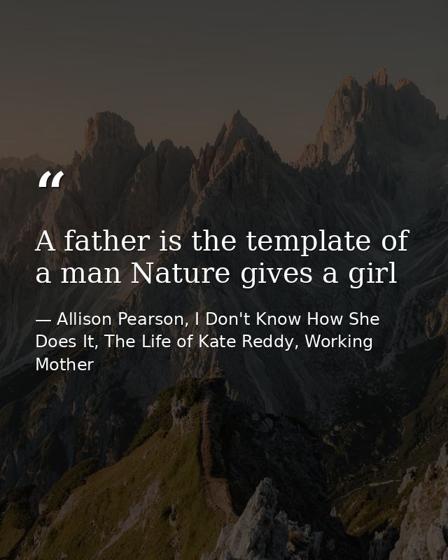 A father is the template of a man Nature gives a girl — Allison Pearson, I Don't Know How She Does It, The Life of Kate Reddy, Working Mother