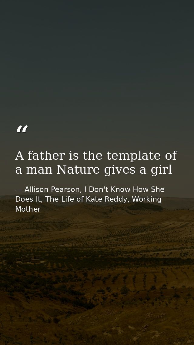A father is the template of a man Nature gives a girl — Allison Pearson, I Don't Know How She Does It, The Life of Kate Reddy, Working Mother