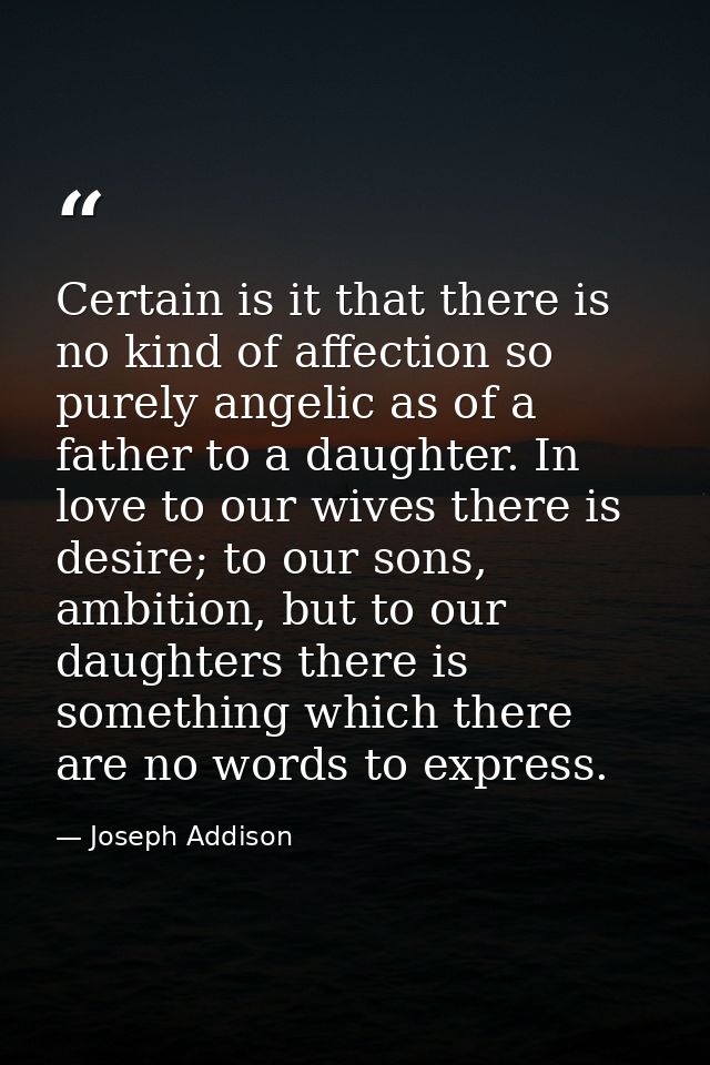 Certain is it that there is no kind of affection so purely angelic as of a father to a daughter. In love to our wives th — Joseph Addison