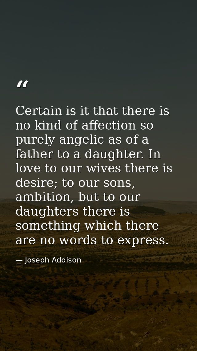 Certain is it that there is no kind of affection so purely angelic as of a father to a daughter. In love to our wives th — Joseph Addison