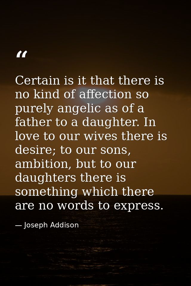 Certain is it that there is no kind of affection so purely angelic as of a father to a daughter. In love to our wives th — Joseph Addison