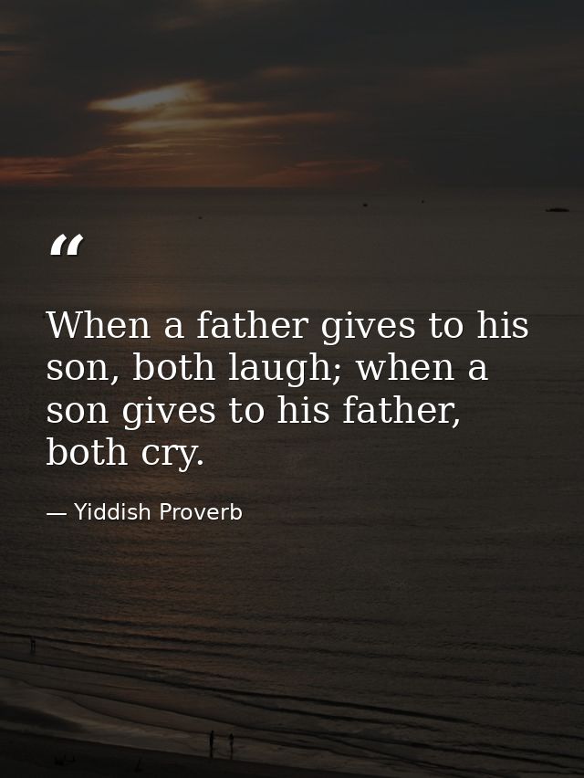 When a father gives to his son, both laugh; when a son gives to his father, both cry. — Yiddish Proverb