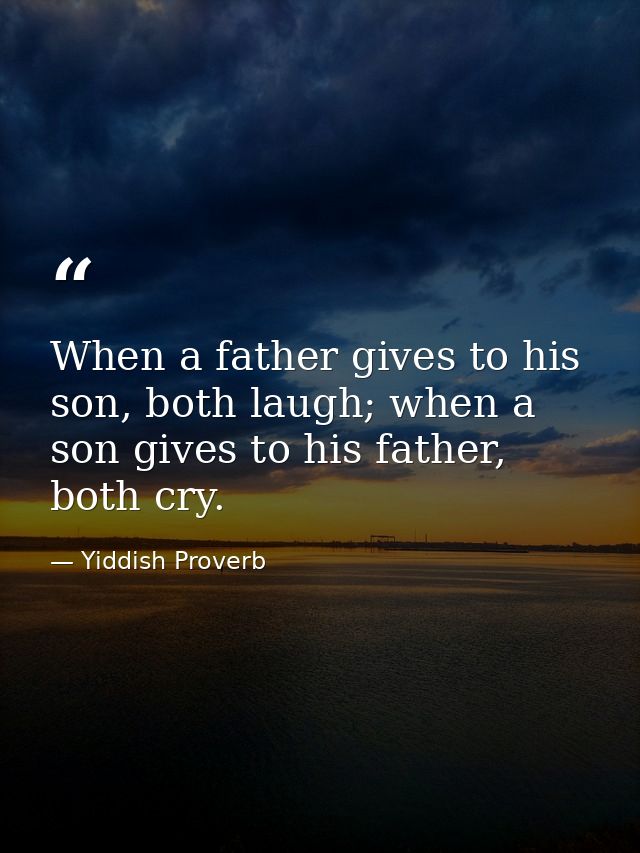 When a father gives to his son, both laugh; when a son gives to his father, both cry. — Yiddish Proverb